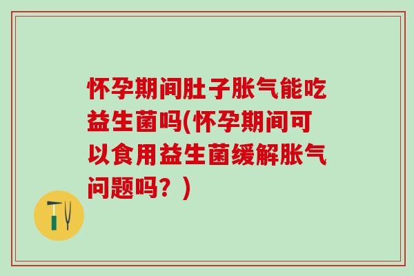 怀孕期间肚子胀气能吃益生菌吗(怀孕期间可以食用益生菌缓解胀气问题吗？)