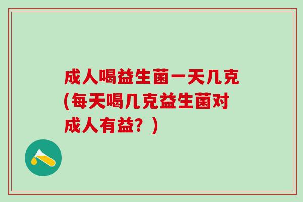 成人喝益生菌一天几克(每天喝几克益生菌对成人有益？)