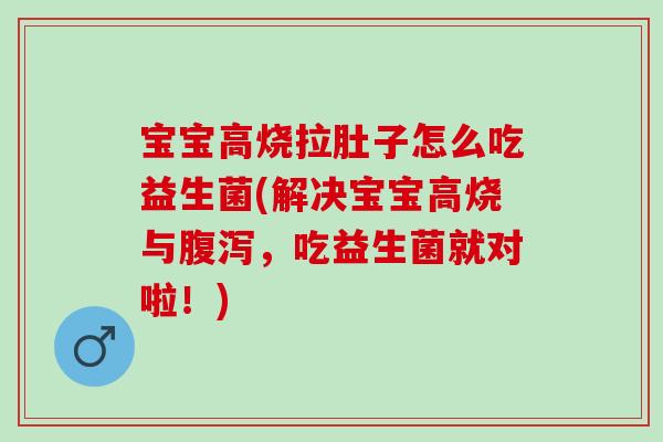 宝宝高烧拉肚子怎么吃益生菌(解决宝宝高烧与腹泻，吃益生菌就对啦！)