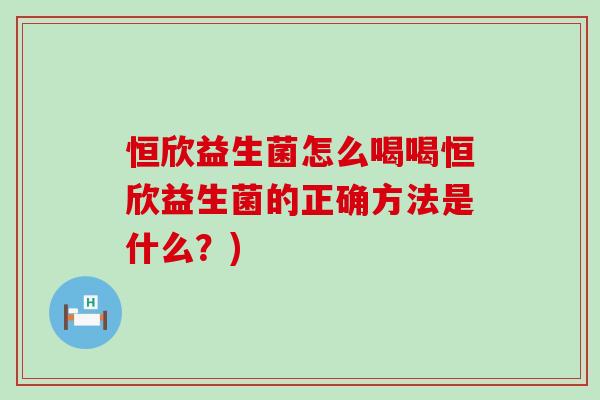 恒欣益生菌怎么喝喝恒欣益生菌的正确方法是什么？)