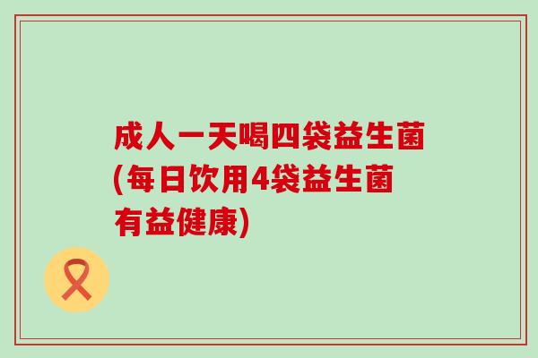 成人一天喝四袋益生菌(每日饮用4袋益生菌有益健康)