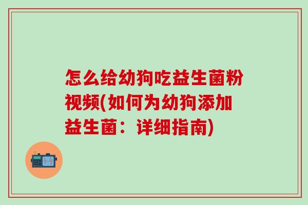 怎么给幼狗吃益生菌粉视频(如何为幼狗添加益生菌：详细指南)