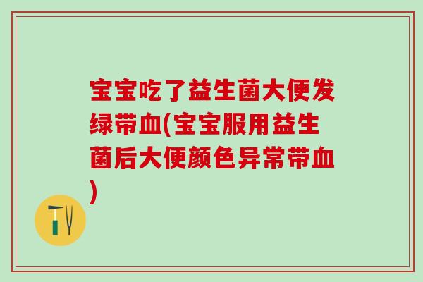 宝宝吃了益生菌大便发绿带血(宝宝服用益生菌后大便颜色异常带血)