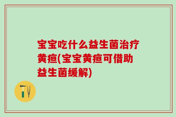 宝宝吃什么益生菌治疗黄疸(宝宝黄疸可借助益生菌缓解)
