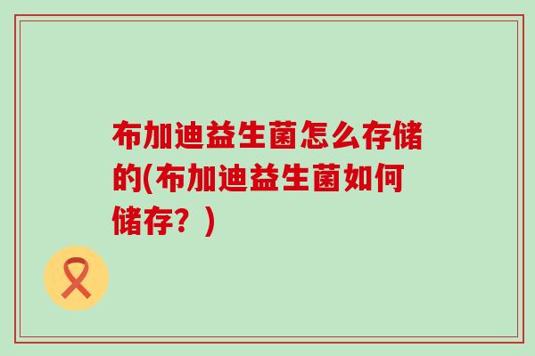 布加迪益生菌怎么存储的(布加迪益生菌如何储存？)
