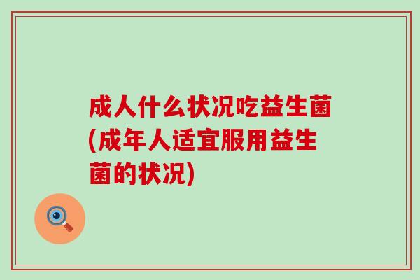 成人什么状况吃益生菌(成年人适宜服用益生菌的状况)