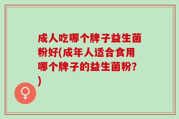 成人吃哪个牌子益生菌粉好(成年人适合食用哪个牌子的益生菌粉？)
