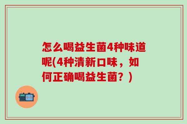 怎么喝益生菌4种味道呢(4种清新口味，如何正确喝益生菌？)