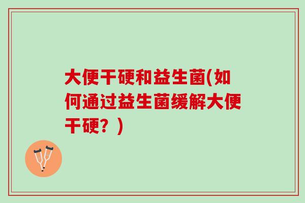 大便干硬和益生菌(如何通过益生菌缓解大便干硬？)