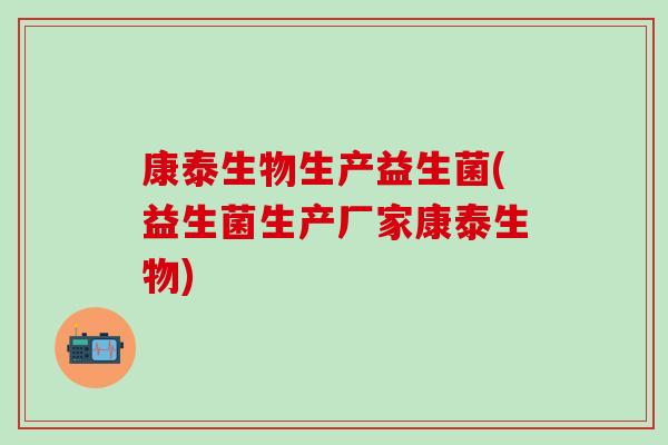 康泰生物生产益生菌(益生菌生产厂家康泰生物)