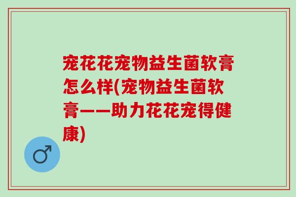 宠花花宠物益生菌软膏怎么样(宠物益生菌软膏——助力花花宠得健康)
