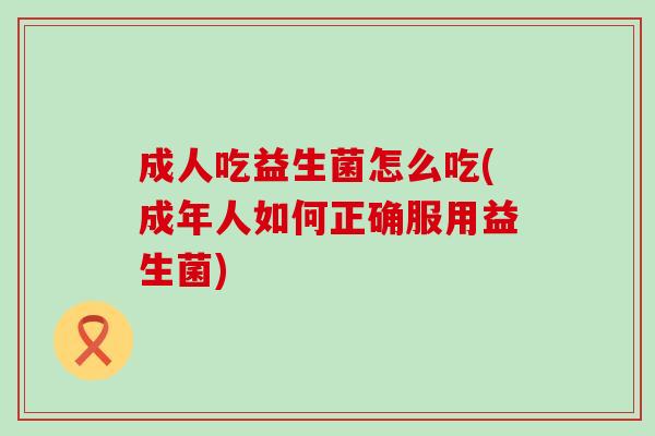 成人吃益生菌怎么吃(成年人如何正确服用益生菌)