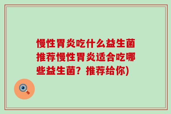 慢性吃什么益生菌推荐慢性适合吃哪些益生菌？推荐给你)
