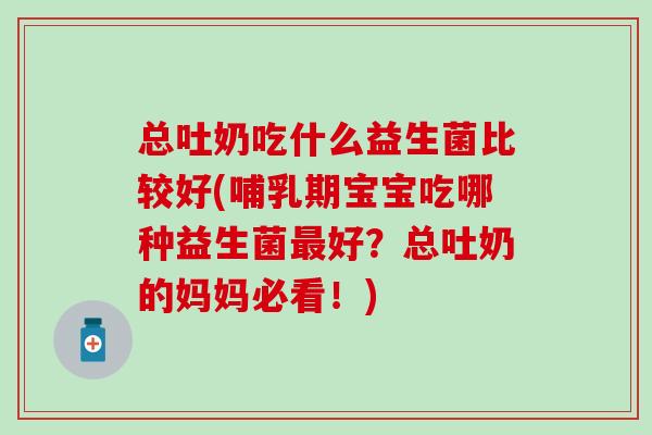 总吐奶吃什么益生菌比较好(哺乳期宝宝吃哪种益生菌好?总吐奶的妈妈必看!) 总吐奶吃什么益生菌比较好(哺乳期宝宝吃哪种益生菌好?总吐奶的妈妈必看!)
