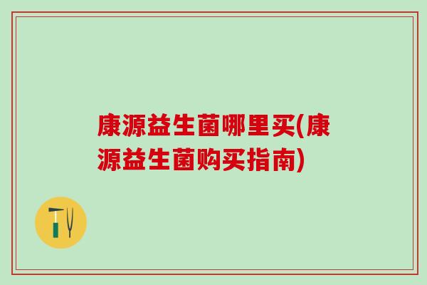 康源益生菌哪里买(康源益生菌购买指南)