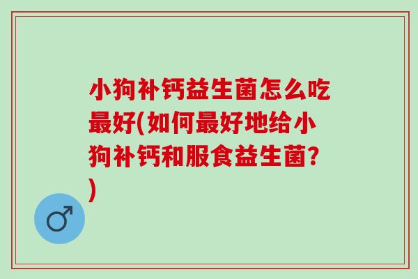 小狗补钙益生菌怎么吃最好(如何最好地给小狗补钙和服食益生菌？)