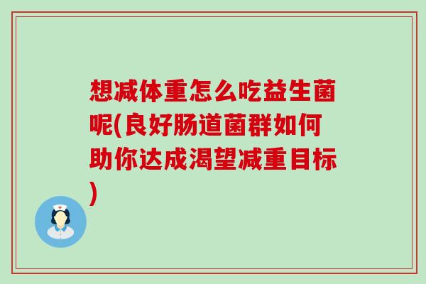 想减体重怎么吃益生菌呢(良好肠道菌群如何助你达成渴望减重目标)