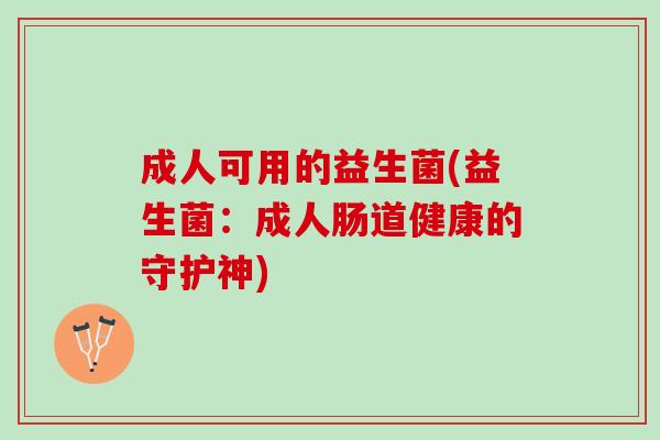 成人可用的益生菌(益生菌：成人肠道健康的守护神)