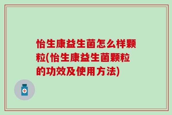 怡生康益生菌怎么样颗粒(怡生康益生菌颗粒的功效及使用方法)