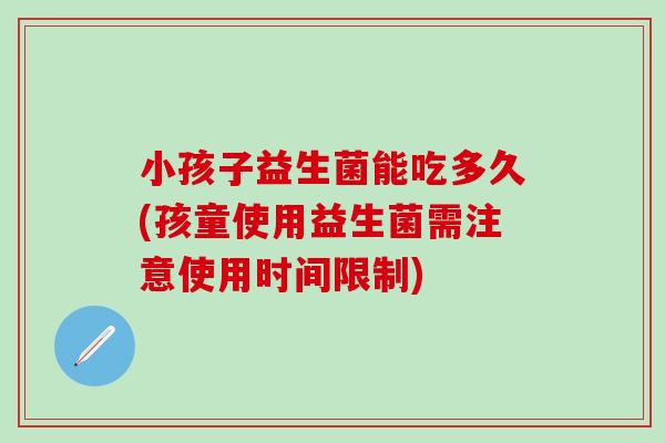 小孩子益生菌能吃多久(孩童使用益生菌需注意使用时间限制)