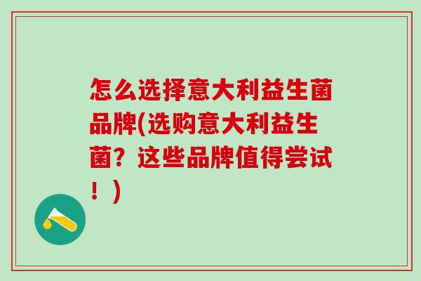 怎么选择意大利益生菌品牌(选购意大利益生菌？这些品牌值得尝试！)