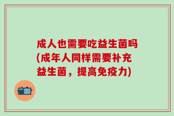 成人也需要吃益生菌吗(成年人同样需要补充益生菌,提高力) 成人也需要吃益生菌吗(成年人同样需要补充益生菌,提高力)