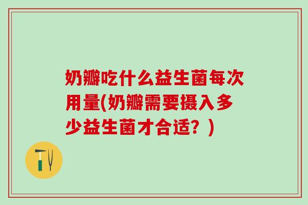 奶瓣吃什么益生菌每次用量(奶瓣需要摄入多少益生菌才合适？)