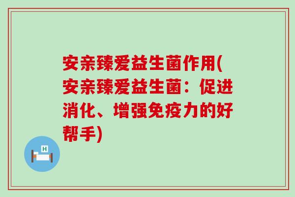 安亲臻爱益生菌作用(安亲臻爱益生菌：促进消化、增强免疫力的好帮手)
