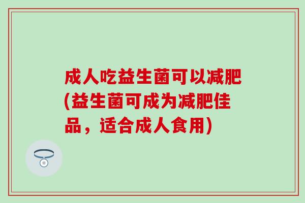 成人吃益生菌可以减肥(益生菌可成为减肥佳品，适合成人食用)