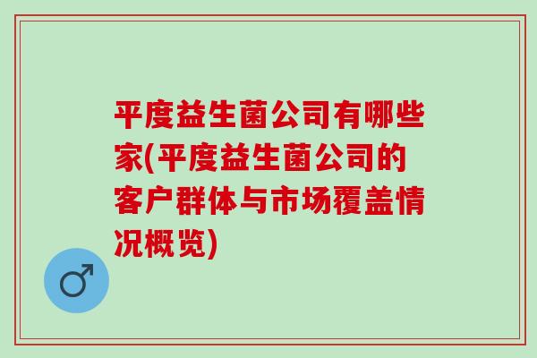 平度益生菌公司有哪些家(平度益生菌公司的客户群体与市场覆盖情况概览)