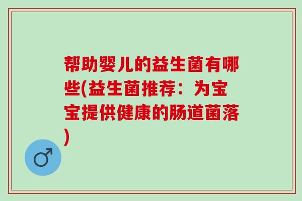 帮助婴儿的益生菌有哪些(益生菌推荐：为宝宝提供健康的肠道菌落)