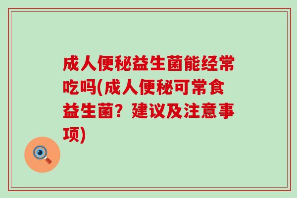 成人益生菌能经常吃吗(成人可常食益生菌？建议及注意事项)