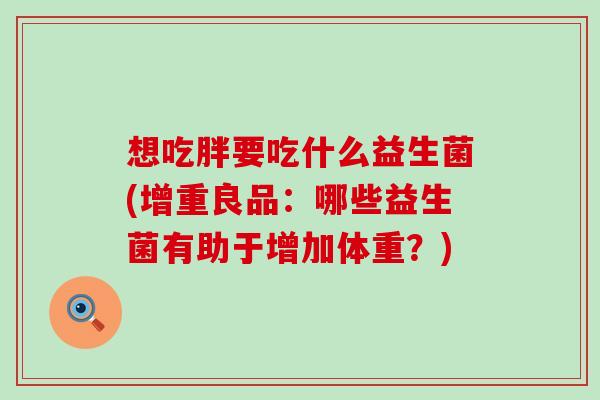 想吃胖要吃什么益生菌(增重良品:哪些益生菌有助于增加体重?) 想吃胖要吃什么益生菌(增重良品:哪些益生菌有助于增加体重?)