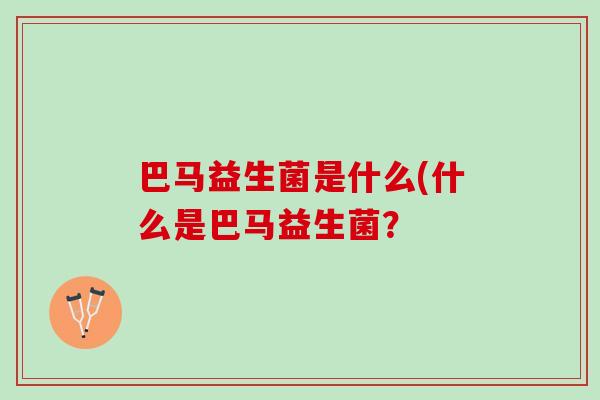 巴马益生菌是什么(什么是巴马益生菌？