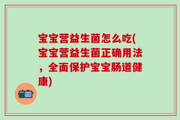 宝宝营益生菌怎么吃(宝宝营益生菌正确用法，全面保护宝宝肠道健康)