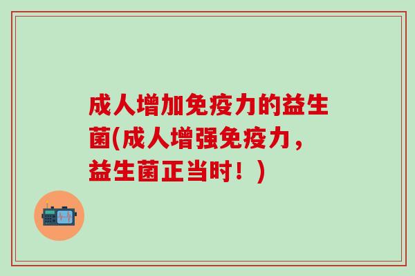 成人增加免疫力的益生菌(成人增强免疫力，益生菌正当时！)