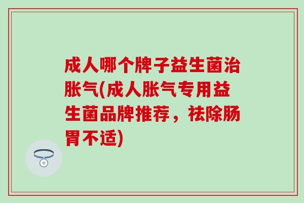 成人哪个牌子益生菌治胀气(成人胀气专用益生菌品牌推荐，祛除肠胃不适)