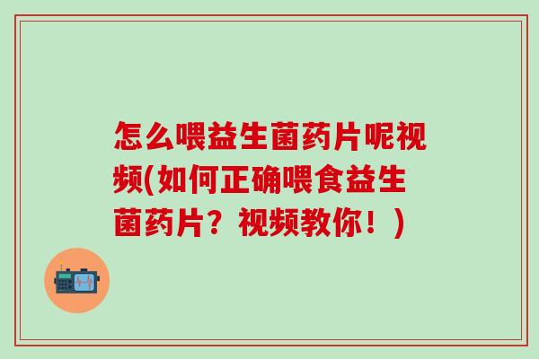 怎么喂益生菌药片呢视频(如何正确喂食益生菌药片？视频教你！)
