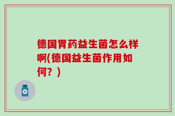 德国胃药益生菌怎么样啊(德国益生菌作用如何？)