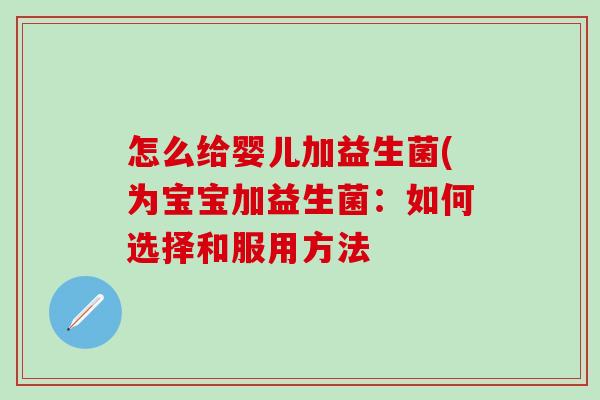 怎么给婴儿加益生菌(为宝宝加益生菌：如何选择和服用方法