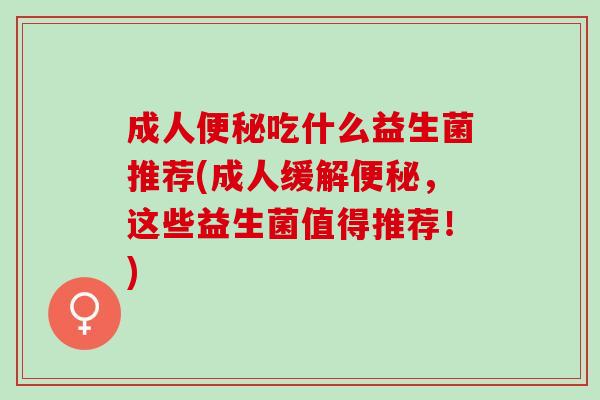 成人吃什么益生菌推荐(成人缓解,这些益生菌值得推荐!) 成人吃什么益生菌推荐(成人缓解,这些益生菌值得推荐!)