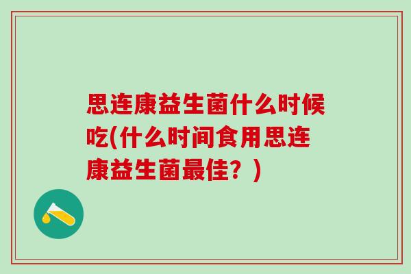 思连康益生菌什么时候吃(什么时间食用思连康益生菌佳?) 思连康益生菌什么时候吃(什么时间食用思连康益生菌佳?)