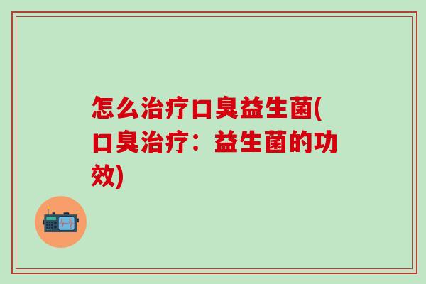 怎么治疗口臭益生菌(口臭治疗：益生菌的功效)