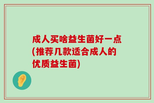 成人买啥益生菌好一点(推荐几款适合成人的优质益生菌) 成人买啥益生菌好一点(推荐几款适合成人的优质益生菌)