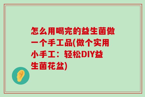 怎么用喝完的益生菌做一个手工品(做个实用小手工：轻松DIY益生菌花盆)