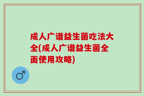 成人广谱益生菌吃法大全(成人广谱益生菌全面使用攻略)