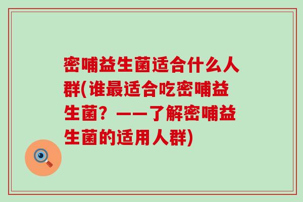 密哺益生菌适合什么人群(谁最适合吃密哺益生菌？——了解密哺益生菌的适用人群)