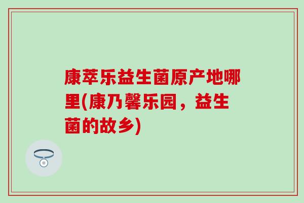 康萃乐益生菌原产地哪里(康乃馨乐园，益生菌的故乡)