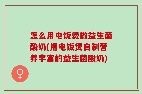 怎么用电饭煲做益生菌酸奶(用电饭煲自制营养丰富的益生菌酸奶)