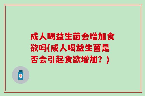 成人喝益生菌会增加食欲吗(成人喝益生菌是否会引起食欲增加？)